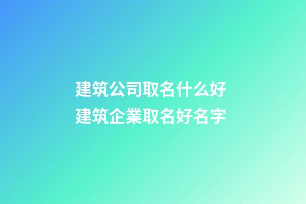 建筑公司取名什么好 建筑企業取名好名字-第1張-公司起名-玄機派